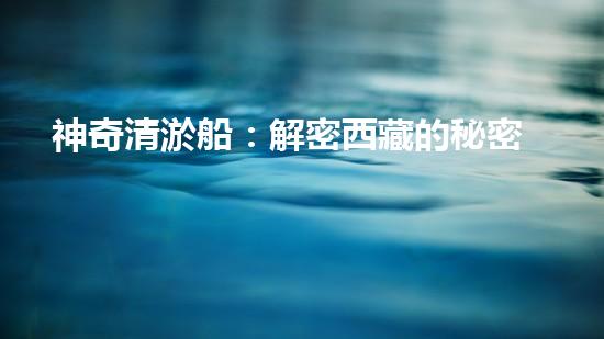 神奇清淤船：解密西藏的秘密！